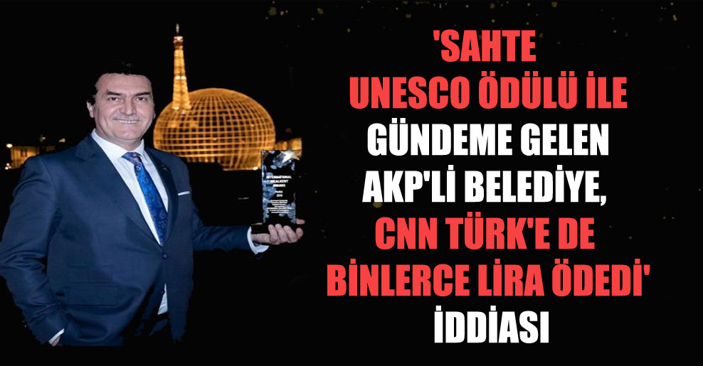 ‘Sahte UNESCO ödülü ile gündeme gelen AKP’li Belediye, CNN Türk’e de binlerce lira ödedi’ iddiası