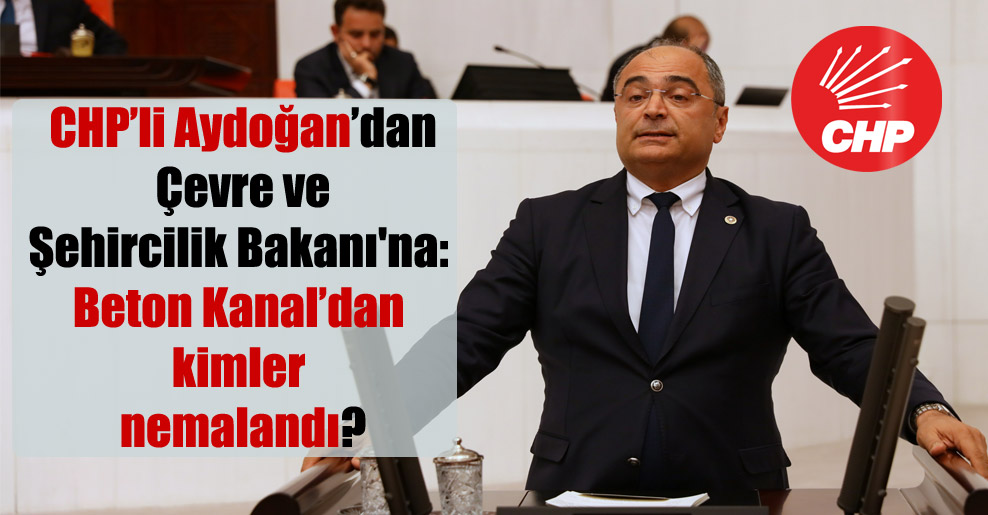 CHP’li Aydoğan’dan Çevre ve Şehircilik Bakanı’na: Beton Kanal’dan kimler nemalandı?