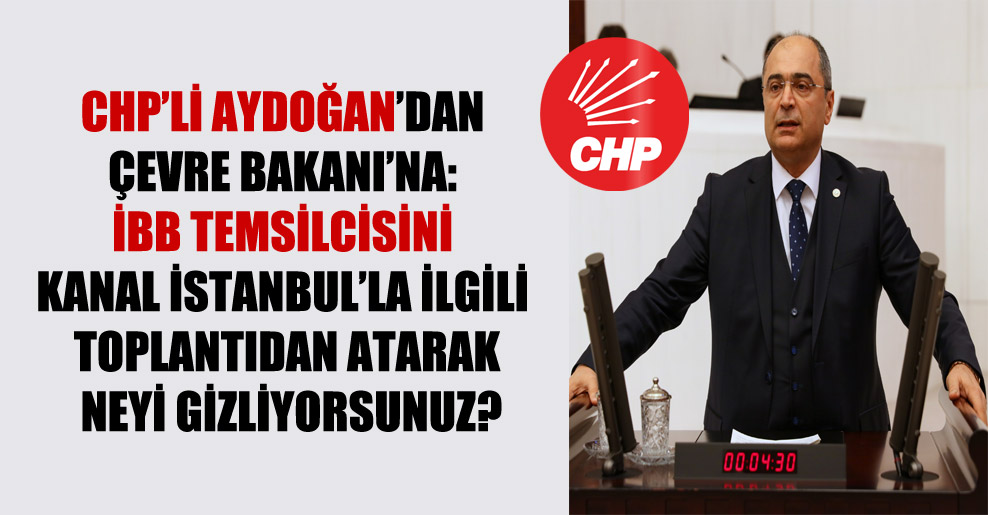 CHP’li Aydoğan’dan Çevre Bakanı’na: İBB temsilcisini Kanal İstanbul’la ilgili toplantıdan atarak neyi gizliyorsunuz?