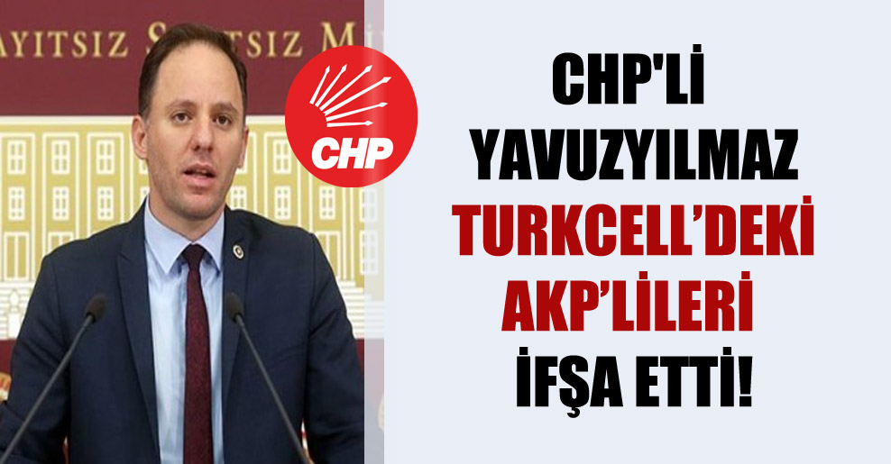 CHP’li Yavuzyılmaz, Turkcell’deki AKP’lileri ifşa etti!