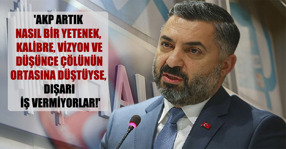‘AKP artık nasıl bir yetenek, kalibre, vizyon ve düşünce çölünün ortasına düştüyse, dışarı iş vermiyorlar!’