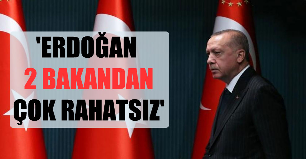 ‘Erdoğan 2 bakandan çok rahatsız’