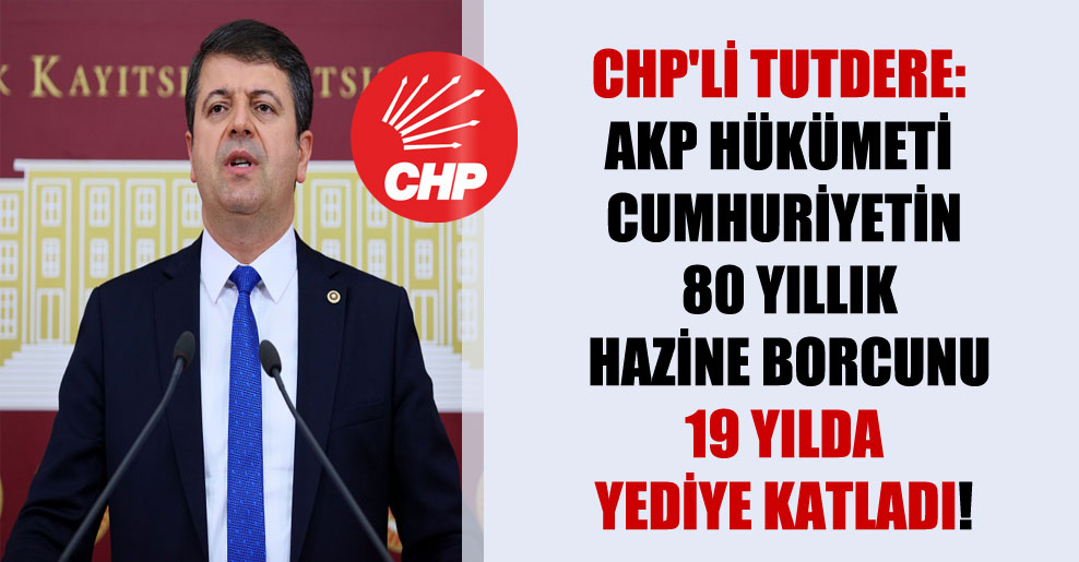 CHP’li Tutdere: AKP hükümeti Cumhuriyetin 80 yıllık hazine borcunu 19 yılda yediye katladı!