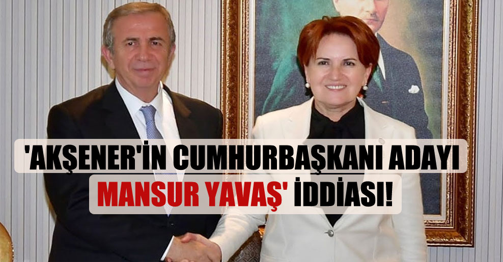 ‘Akşener’in Cumhurbaşkanı adayı Mansur Yavaş’ iddiası!