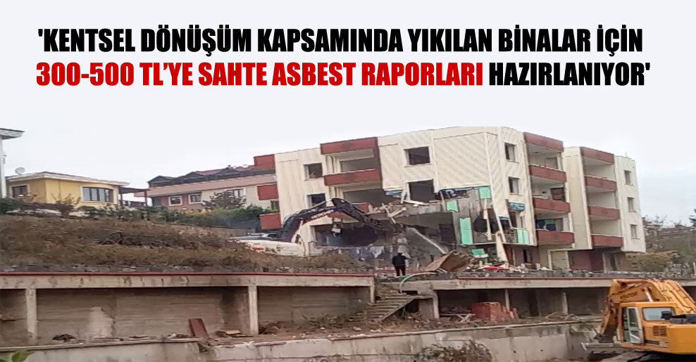 ‘Kentsel dönüşüm kapsamında yıkılan binalar için 300-500 TL’ye sahte asbest raporları hazırlanıyor’