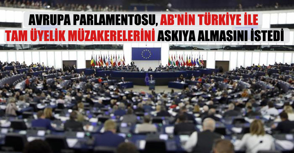 Avrupa Parlamentosu, AB’nin Türkiye ile tam üyelik müzakerelerini askıya almasını istedi