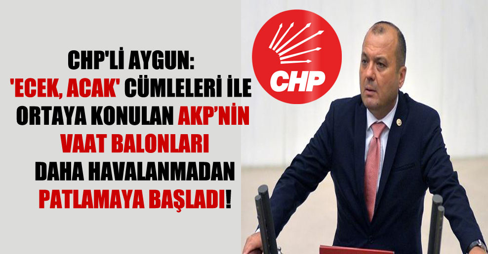 CHP’li Aygun: ‘Ecek, acak’ cümleleri ile ortaya konulan AKP’nin vaat balonları daha havalanmadan patlamaya başladı!