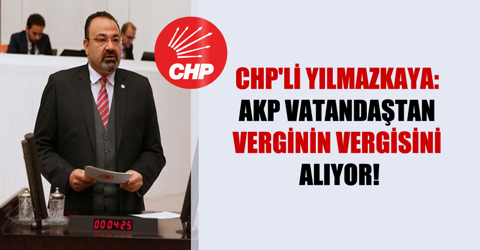 CHP’li Yılmazkaya: AKP vatandaştan verginin vergisini alıyor!