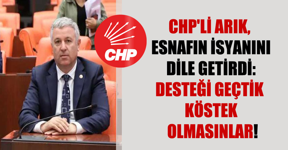 CHP’li Arık, esnafın isyanını dile getirdi: Desteği geçtik köstek olmasınlar!