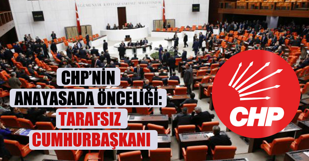 CHP’nin anayasada önceliği: Tarafsız Cumhurbaşkanı