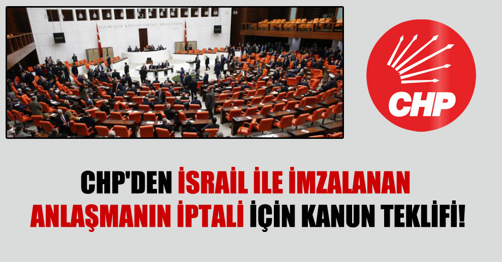 CHP’den İsrail ile imzalanan anlaşmanın iptali için kanun teklifi!