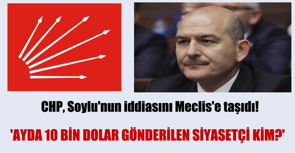 CHP, Soylu’nun iddiasını Meclis’e taşıdı!  ‘Ayda 10 bin dolar gönderilen siyasetçi kim?’