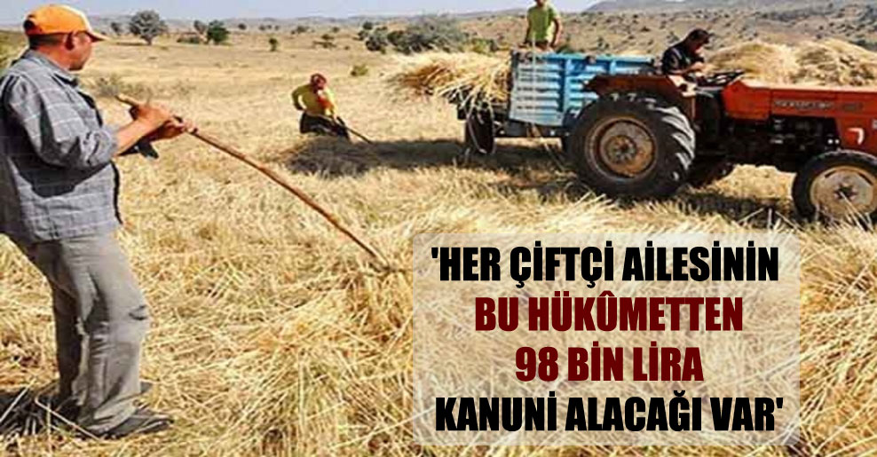 ‘Her çiftçi ailesinin bu hükûmetten 98 bin lira kanuni alacağı var’