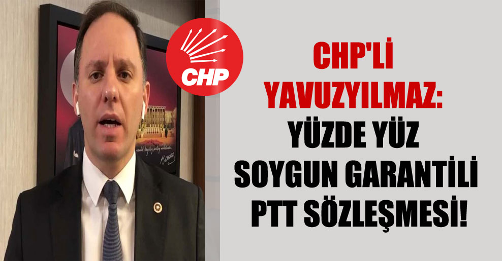 CHP’li Yavuzyılmaz: Yüzde yüz soygun garantili PTT sözleşmesi!