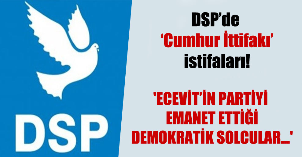 DSP’de Cumhur İttifakı istifaları!