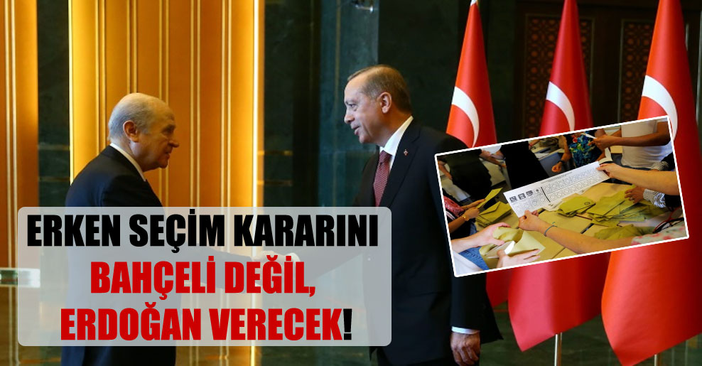 Erken seçim kararını Bahçeli değil, Erdoğan verecek!