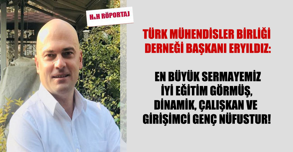 Türk Mühendisler Birliği Derneği Başkanı Eryıldız: En büyük sermayemiz iyi eğitim görmüş, dinamik, çalışkan ve girişimci genç nüfustur!