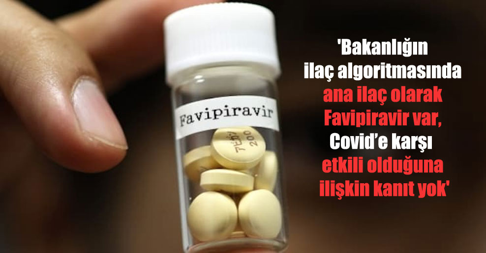 ‘Bakanlığın ilaç algoritmasında ana ilaç olarak Favipiravir var, Covid’e karşı etkili olduğuna ilişkin kanıt yok’