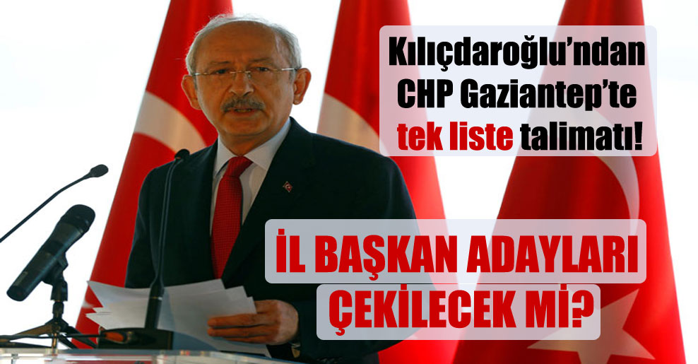 Kılıçdaroğlu’ndan CHP Gaziantep’te tek liste talimatı!