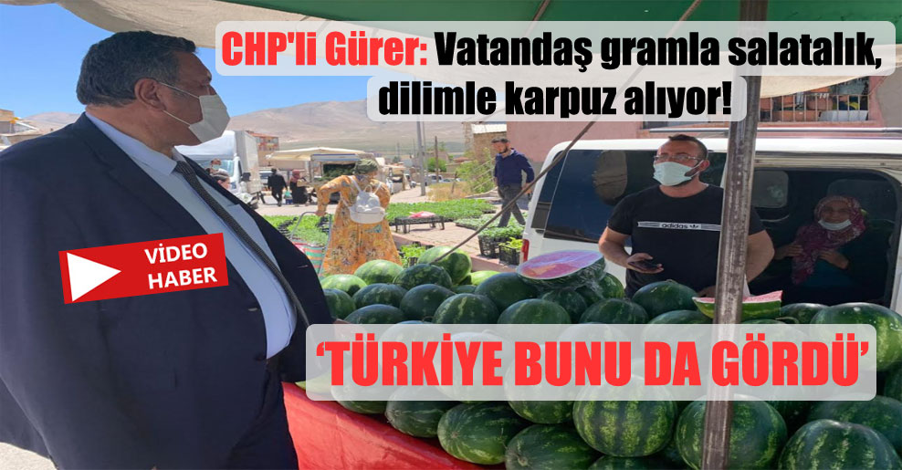 CHP’li Gürer: Vatandaş gramla salatalık, dilimle karpuz alıyor!
