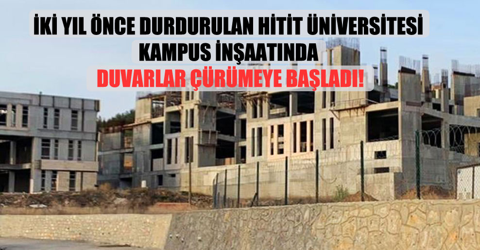 İki yıl önce durdurulan Hitit Üniversitesi kampus inşaatında duvarlar çürümeye başladı!