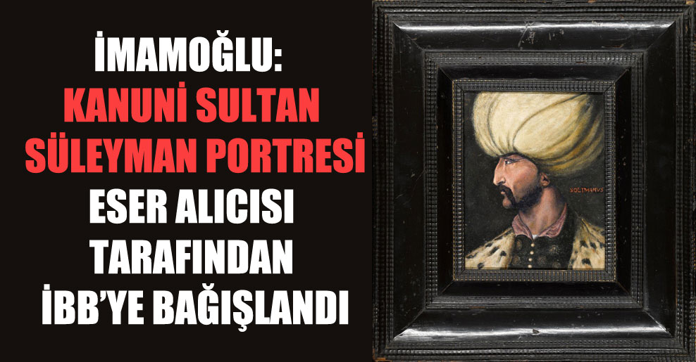 İmamoğlu: Kanuni Sultan Süleyman portresi eser alıcısı tarafından İBB’ye bağışlandı