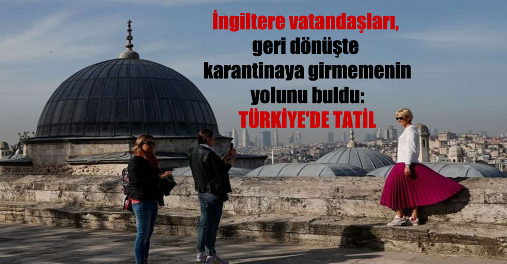 İngiltere vatandaşları, geri dönüşte karantinaya girmemenin yolunu buldu: Türkiye’de tatil