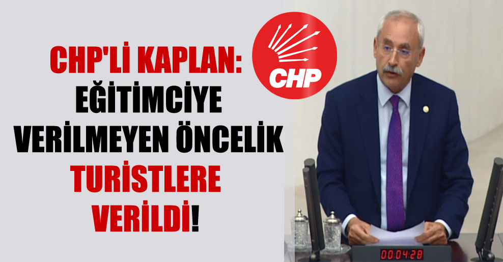 CHP’li Kaplan: Eğitimciye verilmeyen öncelik turistlere verildi!