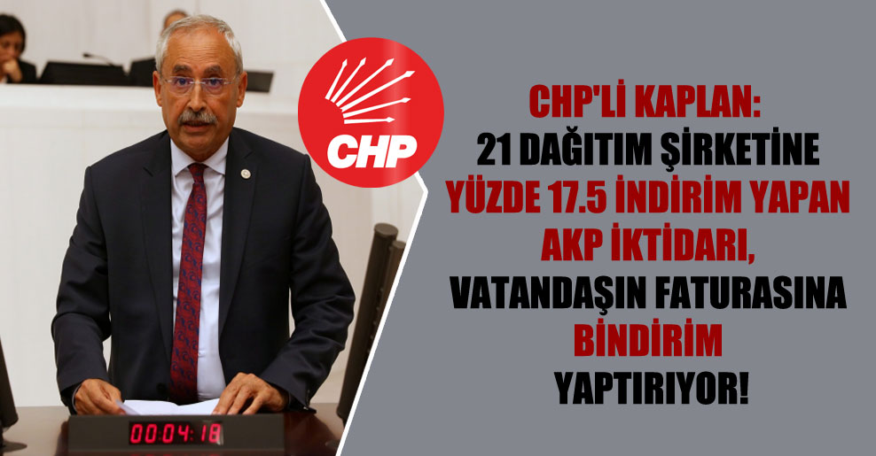 CHP’li Kaplan: 21 dağıtım şirketine yüzde 17.5 indirim yapan AKP iktidarı, vatandaşın faturasına bindirim yaptırıyor!