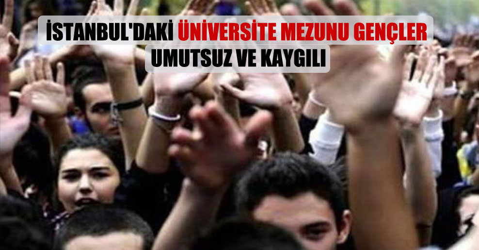 İstanbul’daki üniversite mezunu gençler umutsuz ve kaygılı