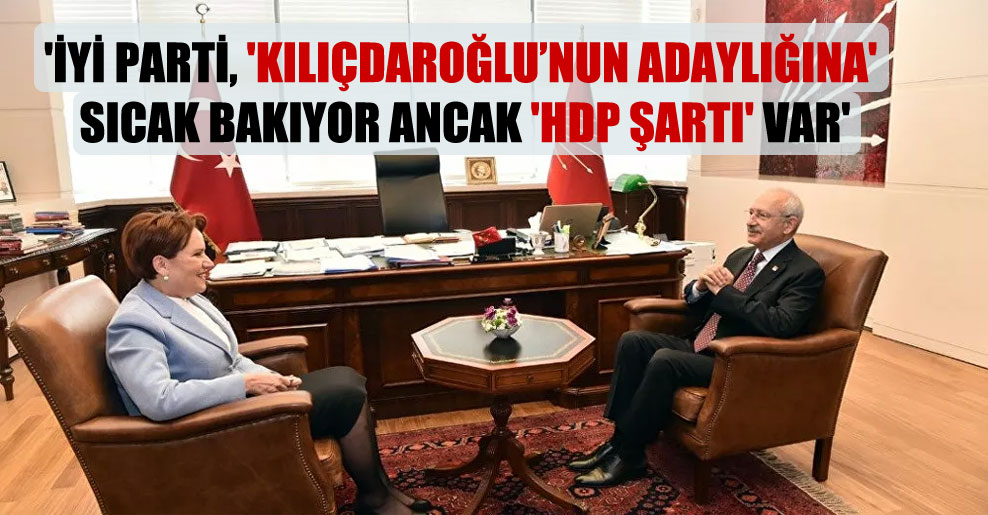 ‘İyi Parti, ‘Kılıçdaroğlu’nun adaylığına’ sıcak bakıyor ancak ‘HDP şartı’ var’