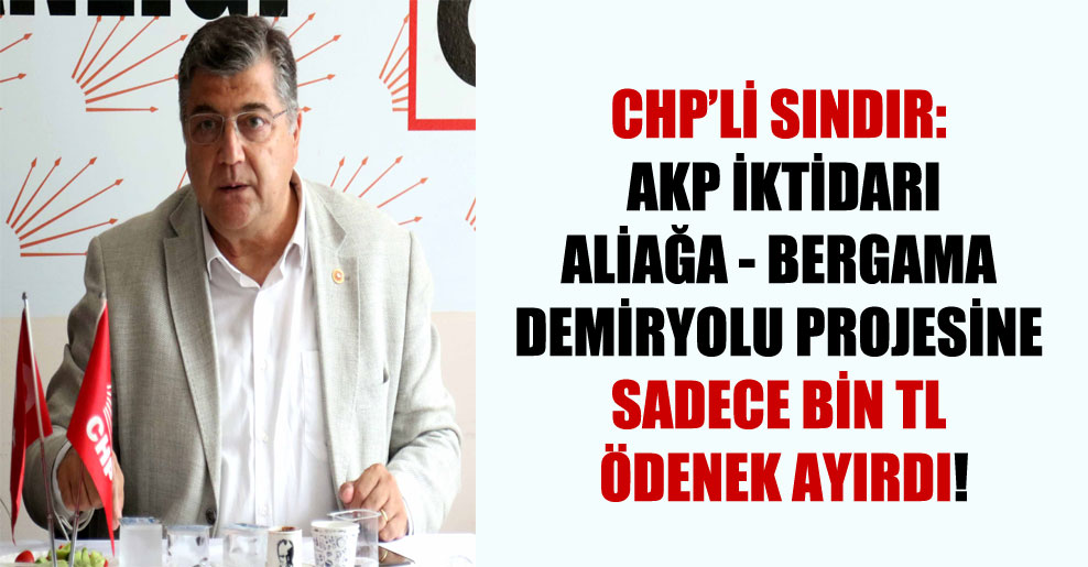 CHP’li Sındır: AKP iktidarı Aliağa – Bergama Demiryolu projesine sadece bin TL ödenek ayırdı!