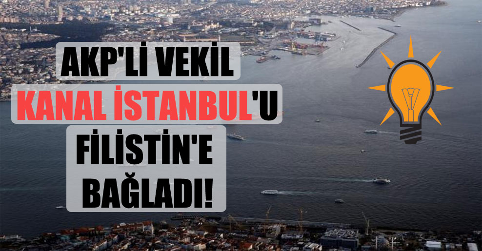 AKP’li vekil Kanal İstanbul’u Filistin’e bağladı!