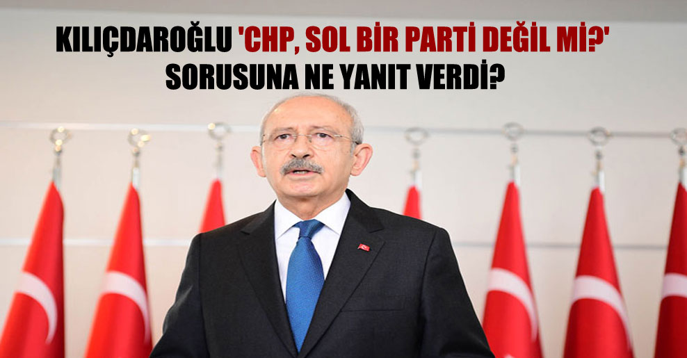 Kılıçdaroğlu ‘CHP, sol bir parti değil mi?’ sorusuna ne yanıt verdi?