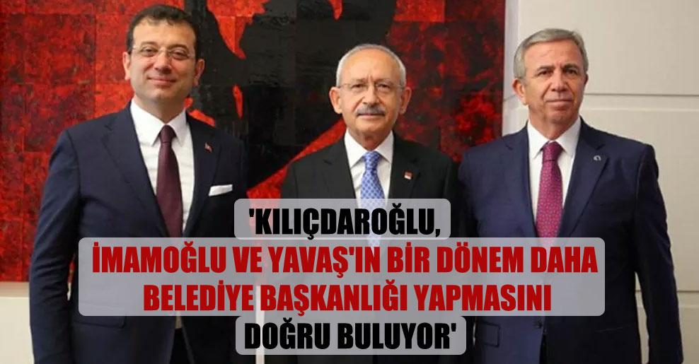 ‘Kılıçdaroğlu, İmamoğlu ve Yavaş’ın bir dönem daha belediye başkanlığı yapmasını doğru buluyor’