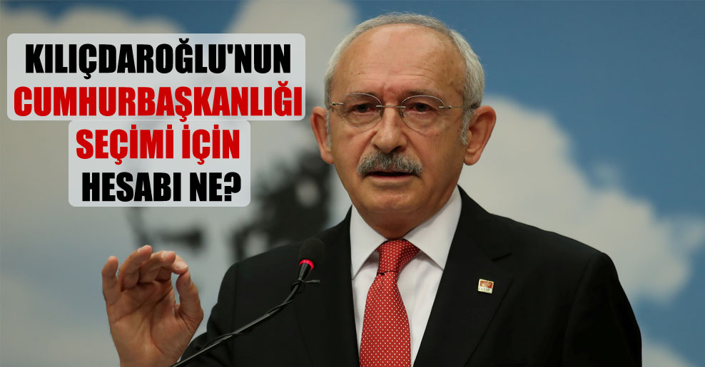 Kılıçdaroğlu’nun Cumhurbaşkanlığı seçimi için hesabı ne?