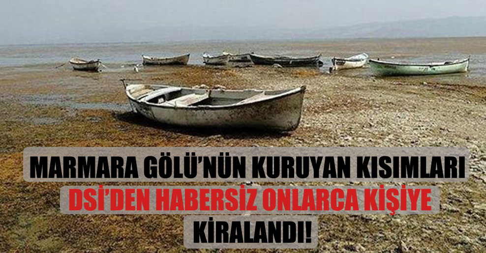 Marmara Gölü’nün kuruyan kısımları DSİ’den habersiz onlarca kişiye kiralandı!