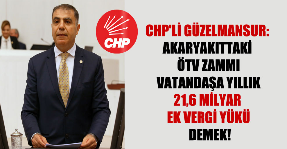 CHP’li Güzelmansur: Akaryakıttaki ÖTV zammı vatandaşa yıllık 21,6 milyar ek vergi yükü demek!