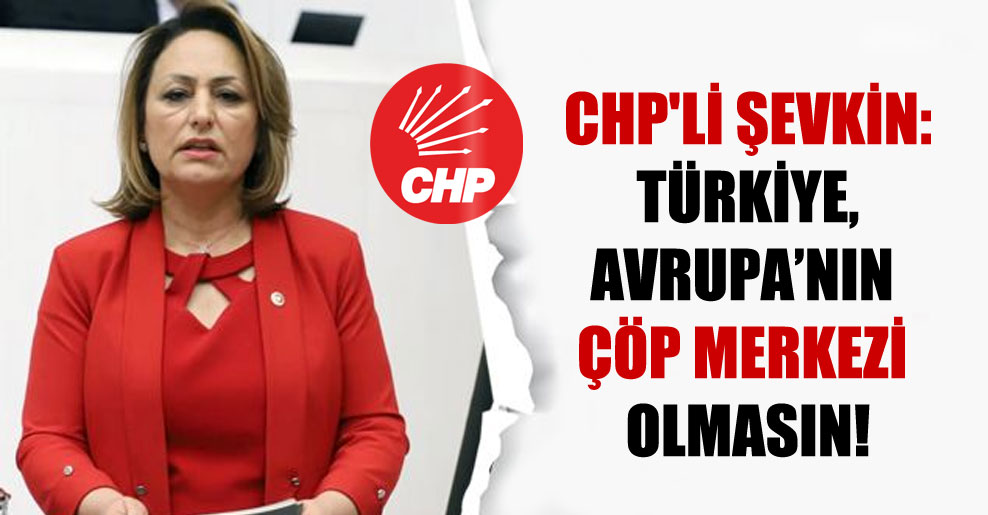 CHP’li Şevkin: Türkiye, Avrupa’nın çöp merkezi olmasın!