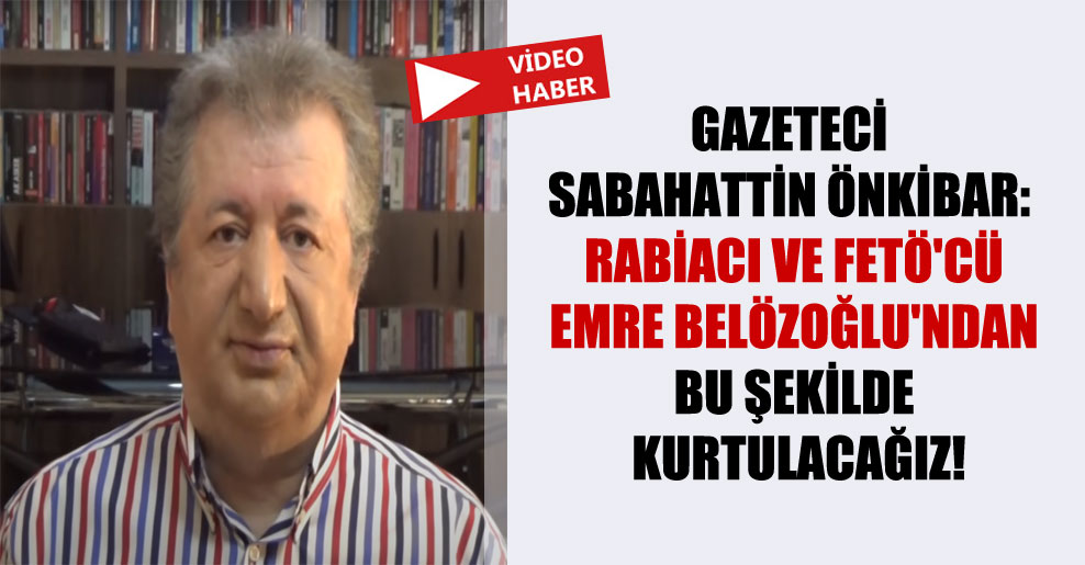 Gazeteci Sabahattin Önkibar: Rabiacı ve FETÖ’cü Emre Belözoğlu’ndan bu şekilde kurtulacağız!