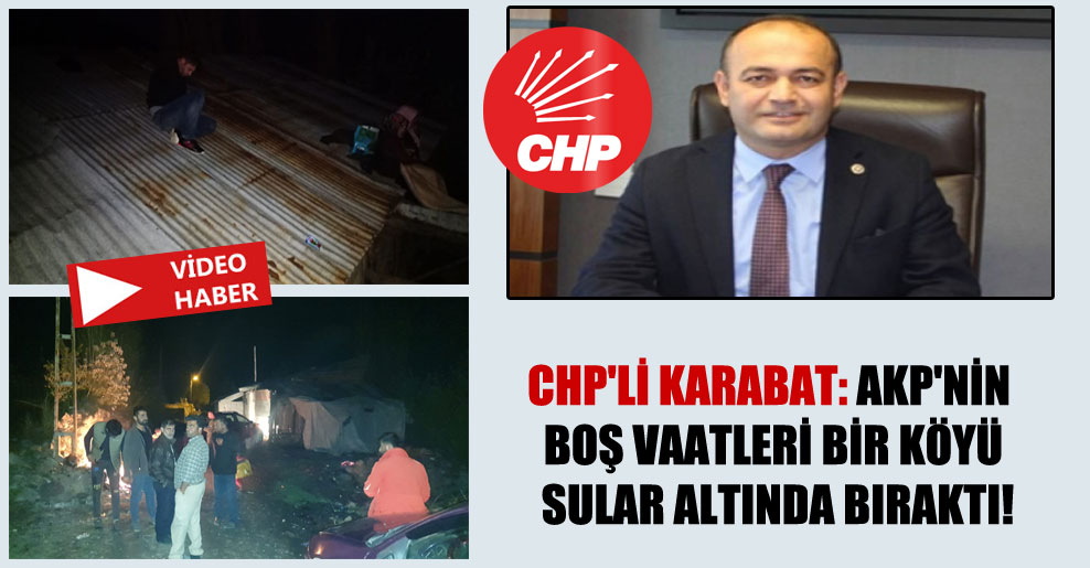 CHP’li Karabat: AKP’nin boş vaatleri bir köyü sular altında bıraktı!