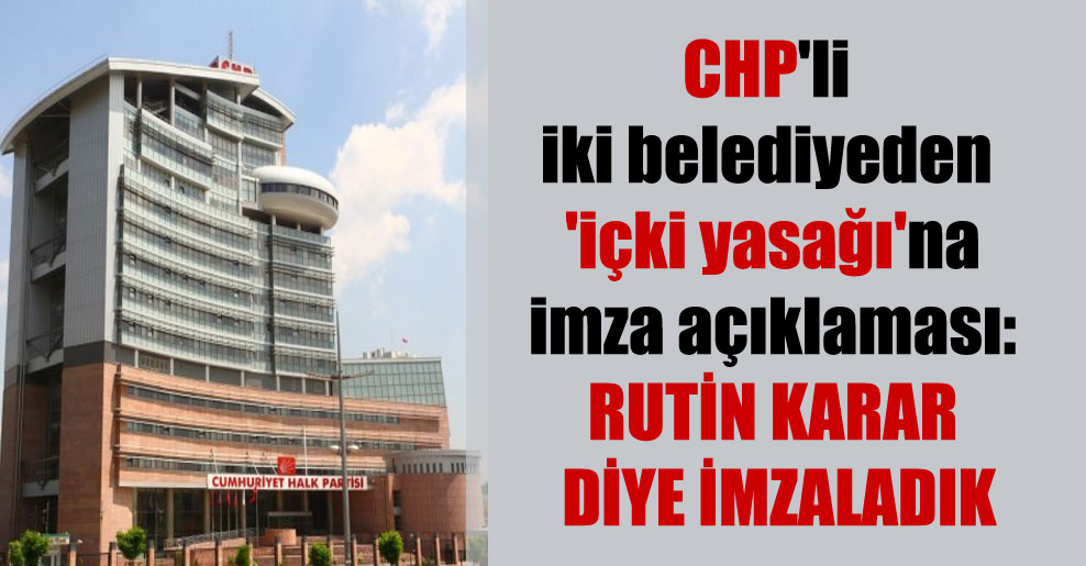 CHP’li iki belediyeden ‘içki yasağı’na imza açıklaması: Rutin karar diye imzaladık