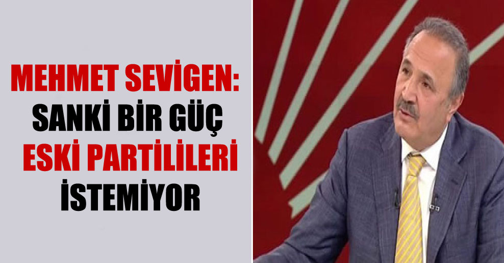 Mehmet Sevigen: Sanki bir güç eski partilileri istemiyor