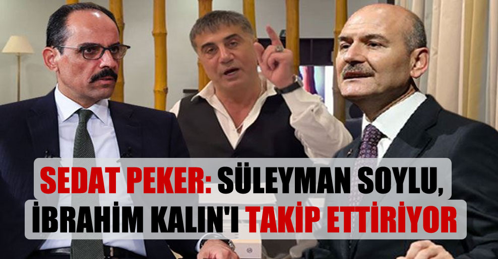 Sedat Peker: Süleyman Soylu, İbrahim Kalın’ı takip ettiriyor