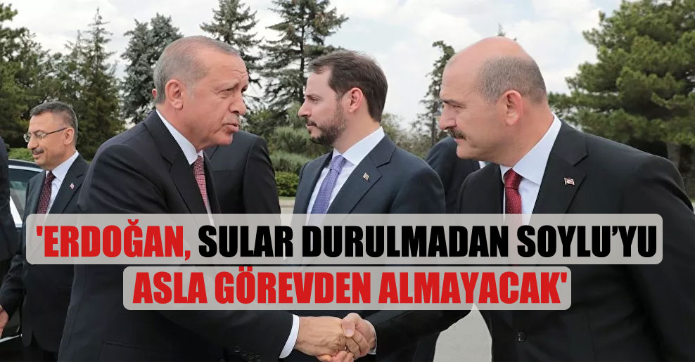 ‘Erdoğan, sular durulmadan Soylu’yu asla görevden almayacak’