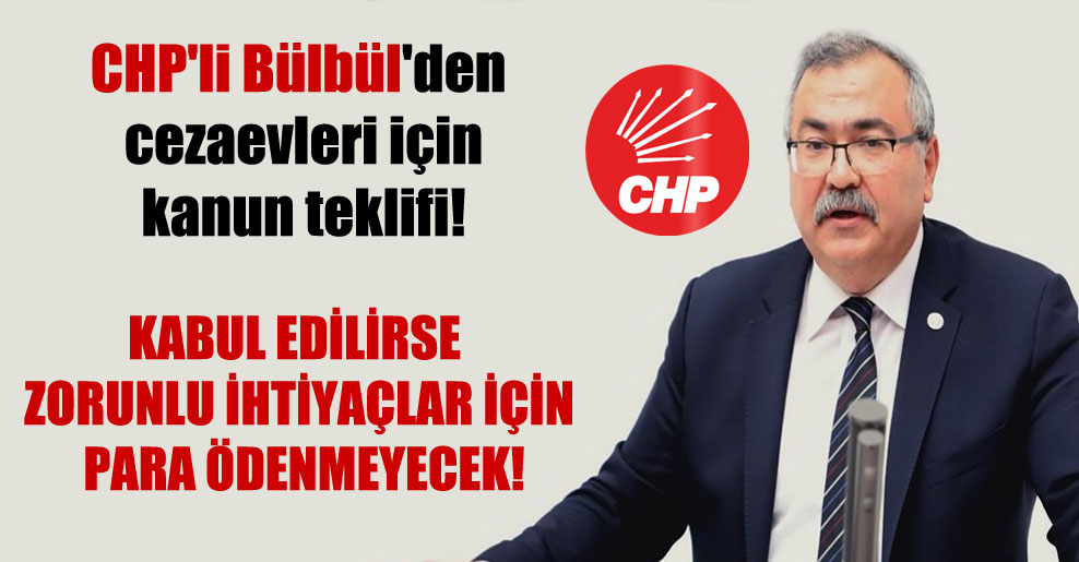 CHP’li Bülbül’den cezaevleri için kanun teklifi! Kabul edilirse zorunlu ihtiyaçlar için para ödenmeyecek!