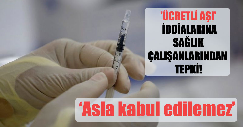 ‘Ücretli aşı’ iddialarına sağlık çalışanlarından tepki!