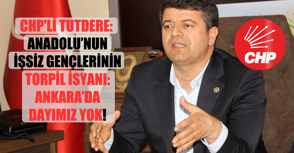 CHP’li Tutdere: Anadolu’nun işsiz gençlerinin torpil isyanı: Ankara’da dayımız yok!