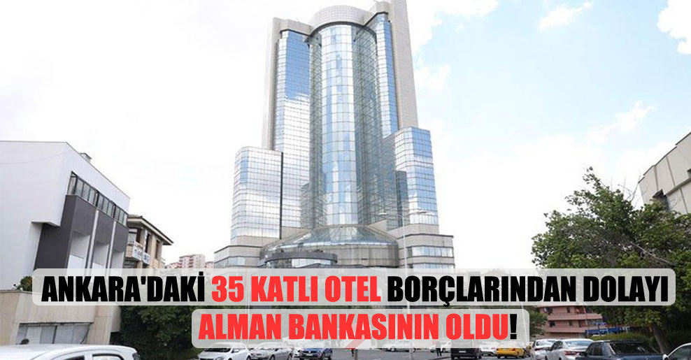 Ankara’daki 35 katlı otel borçlarından dolayı Alman bankasının oldu!
