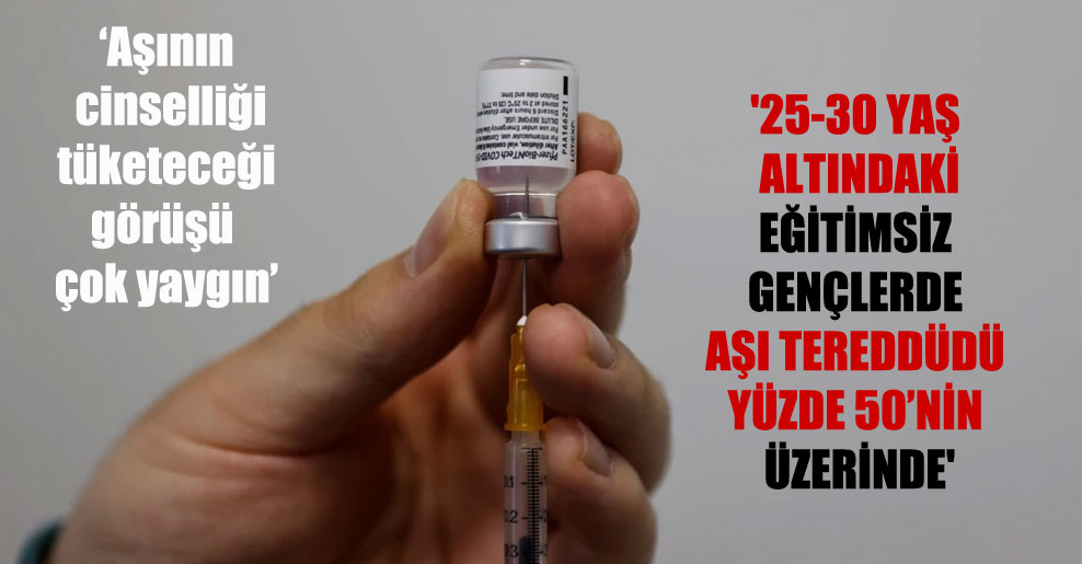 ’25-30 yaş altındaki eğitimsiz gençlerde aşı tereddüdü yüzde 50’nin üzerinde’